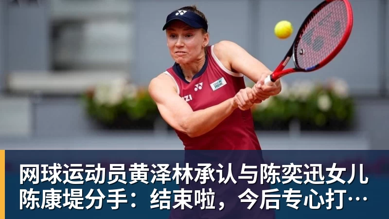 kaiyun体育网球运动员黄泽林承认与陈奕迅女儿陈康堤分手：结束啦，今后专心打球，“离陈奕迅越来越远了”