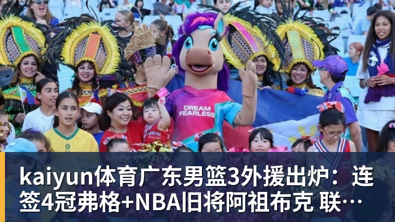 kaiyun体育广东男篮3外援出炉:连签4冠弗格+NBA旧将阿祖布克 联手博日奇