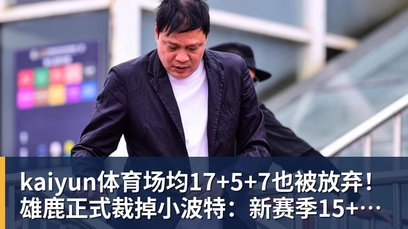 kaiyun体育场均17+5+7也被放弃！雄鹿正式裁掉小波特：新赛季15+2阵容出炉