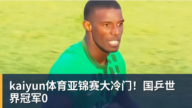 kaiyun体育亚锦赛大冷门！国乒世界冠军0