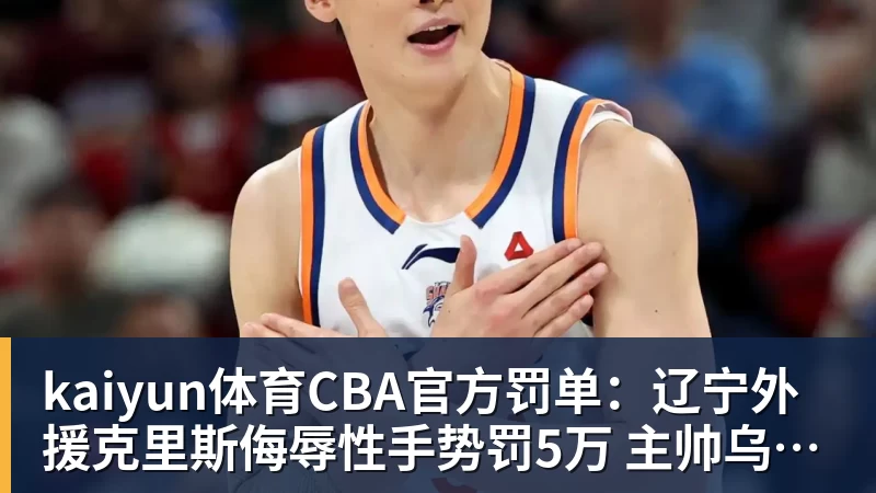 kaiyun体育CBA官方罚单:辽宁外援克里斯侮辱性手势罚5万 主帅乌戈罚1万