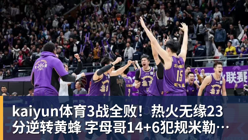 kaiyun体育3战全败！热火无缘23分逆转黄蜂 字母哥14+6犯规米勒34+7
