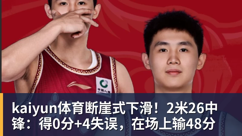 kaiyun体育断崖式下滑！2米26中锋：得0分+4失误，在场上输48分